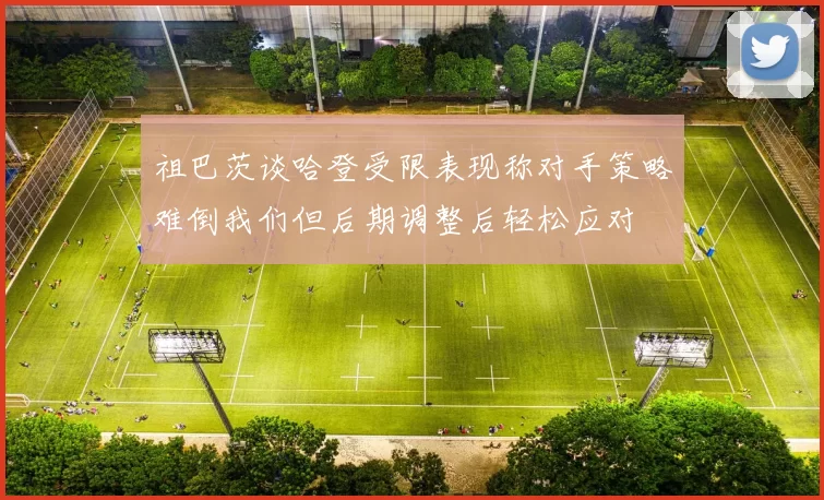 祖巴茨谈哈登受限表现称对手策略难倒我们但后期调整后轻松应对