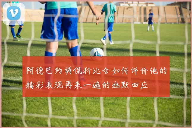阿德巴约调侃科比会如何评价他的精彩表现再来一遍的幽默回应