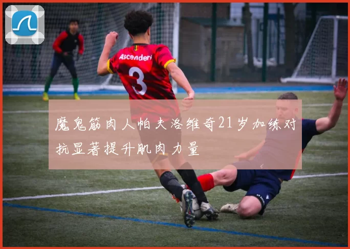 魔鬼筋肉人帕夫洛维奇21岁加练对抗显著提升肌肉力量