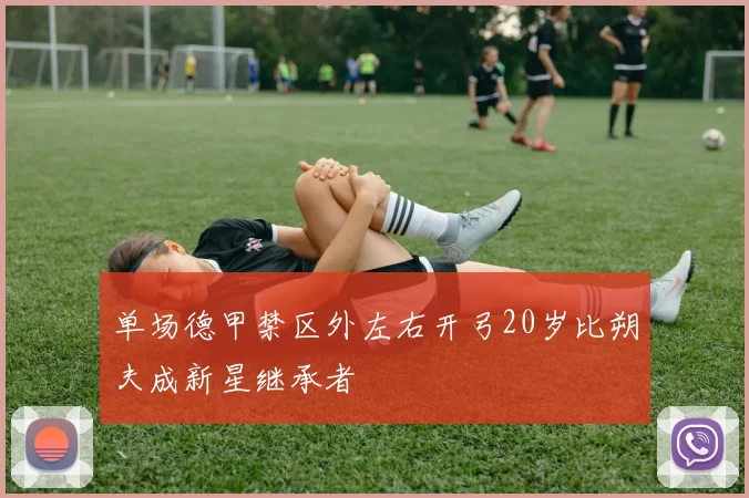 单场德甲禁区外左右开弓20岁比朔夫成新星继承者