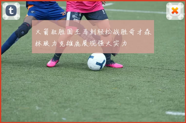 火箭狂胜国王马刺轻松战胜奇才森林狼力克雄鹿展现强大实力