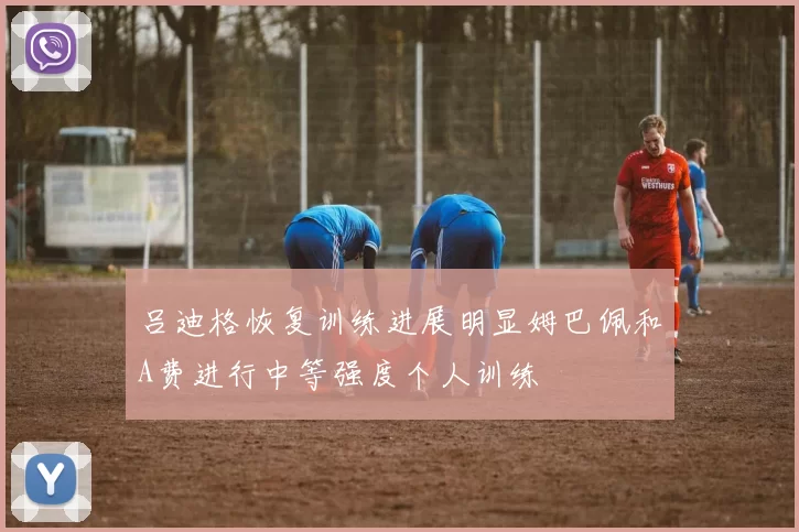 吕迪格恢复训练进展明显姆巴佩和A费进行中等强度个人训练